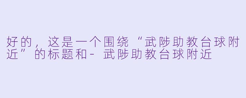 好的，这是一个围绕“武陟助教台球附近”的标题和-武陟助教台球附近