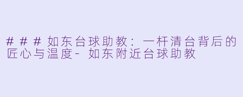 ###如东台球助教：一杆清台背后的匠心与温度-如东附近台球助教