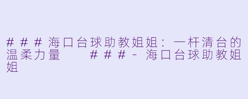 ###海口台球助教姐姐:一杆清台的温柔力量
###-海口台球助教姐姐