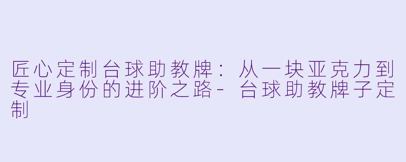 匠心定制台球助教牌:从一块亚克力到专业身份的进阶之路-台球助教牌子定制
