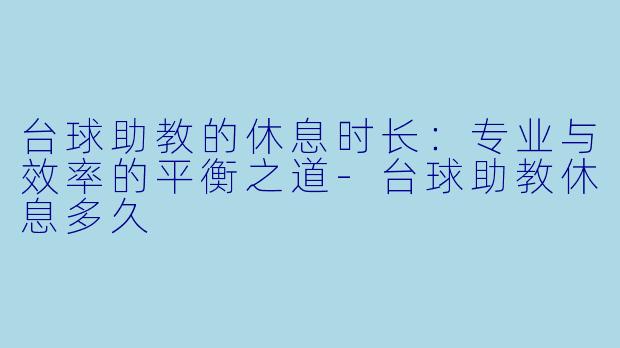 台球助教的休息时长:专业与效率的平衡之道-台球助教休息多久