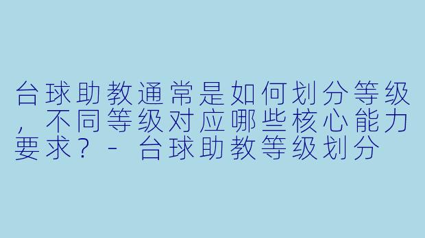 台球助教通常是如何划分等级，不同等级对应哪些核心能力要求？-台球助教等级划分