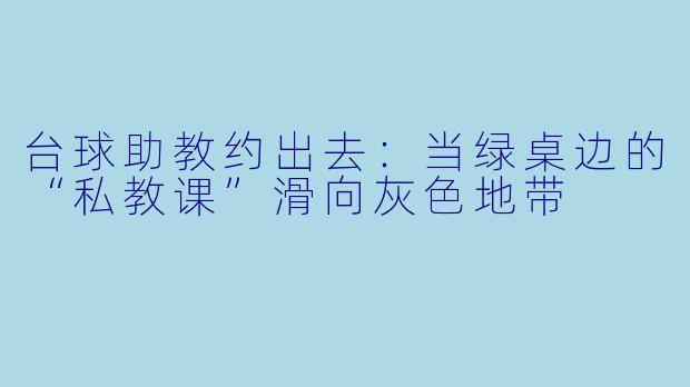 台球助教约出去:当绿桌边的“私教课”滑向灰色地带