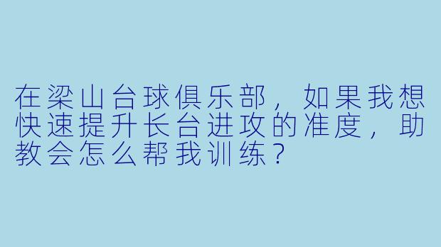 在梁山台球俱乐部，如果我想快速提升长台进攻的准度，助教会怎么帮我训练？