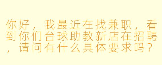 你好，我最近在找兼职，看到你们台球助教新店在招聘，请问有什么具体要求吗？比如需要会打球吗？工作时间怎么安排？薪资待遇怎么样？