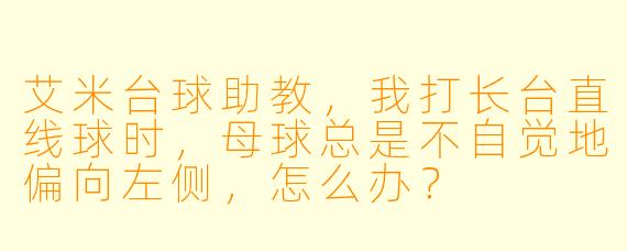 艾米台球助教,我打长台直线球时,母球总是不自觉地偏向左侧,怎么办?