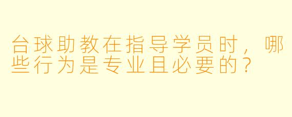 台球助教在指导学员时,哪些行为是专业且必要的?