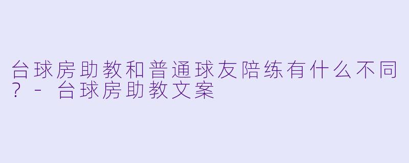 台球房助教和普通球友陪练有什么不同?-台球房助教文案