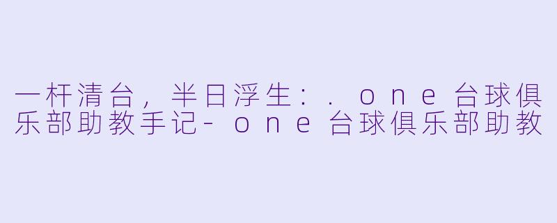 一杆清台,半日浮生:.one台球俱乐部助教手记-one台球俱乐部助教