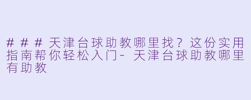 ###天津台球助教哪里找？这份实用指南帮你轻松入门-天津台球助教哪里有助教