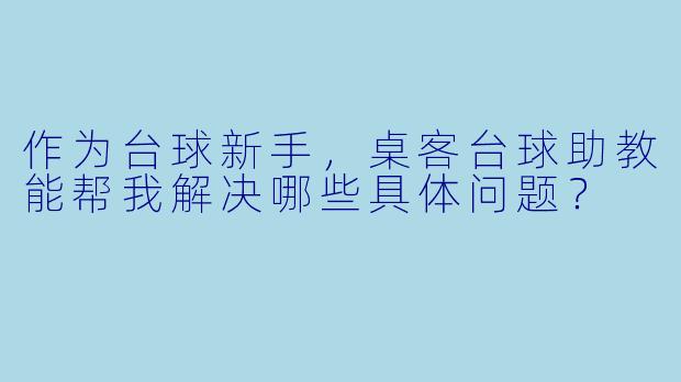 作为台球新手,桌客台球助教能帮我解决哪些具体问题?