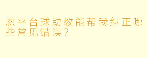 恩平台球助教能帮我纠正哪些常见错误？