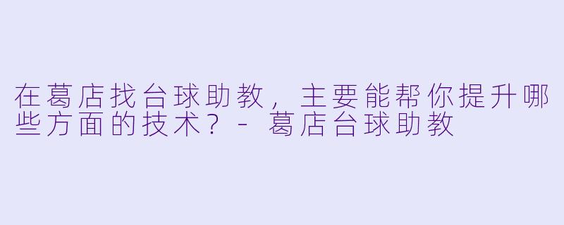 在葛店找台球助教，主要能帮你提升哪些方面的技术？-葛店台球助教