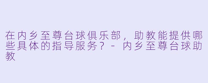 在内乡至尊台球俱乐部,助教能提供哪些具体的指导服务?-内乡至尊台球助教