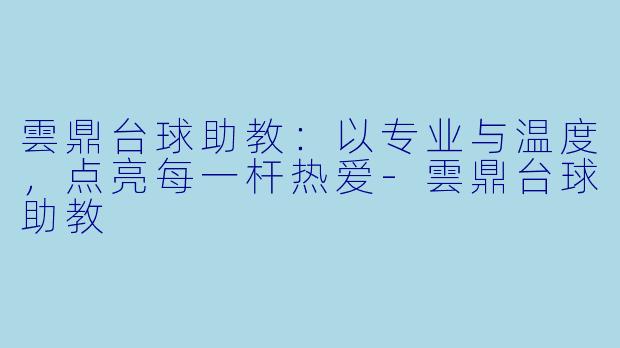 雲鼎台球助教:以专业与温度,点亮每一杆热爱-雲鼎台球助教