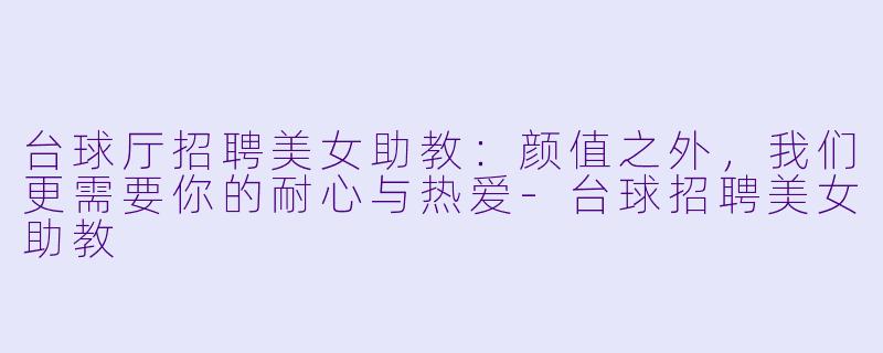 台球厅招聘美女助教：颜值之外，我们更需要你的耐心与热爱-台球招聘美女助教