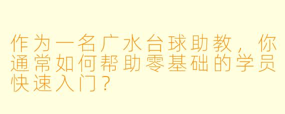 作为一名广水台球助教,你通常如何帮助零基础的学员快速入门?