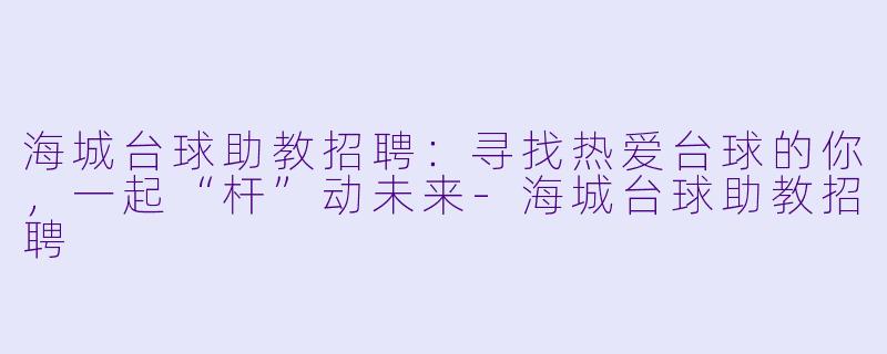 海城台球助教招聘：寻找热爱台球的你，一起“杆”动未来-海城台球助教招聘