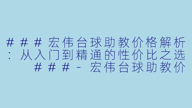 ###宏伟台球助教价格解析:从入门到精通的性价比之选
###-宏伟台球助教价格