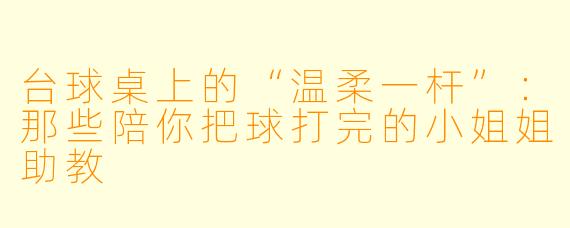 台球桌上的“温柔一杆”:那些陪你把球打完的小姐姐助教