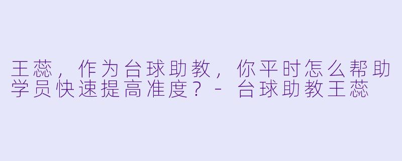 王蕊，作为台球助教，你平时怎么帮助学员快速提高准度？-台球助教王蕊