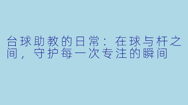 台球助教的日常:在球与杆之间,守护每一次专注的瞬间