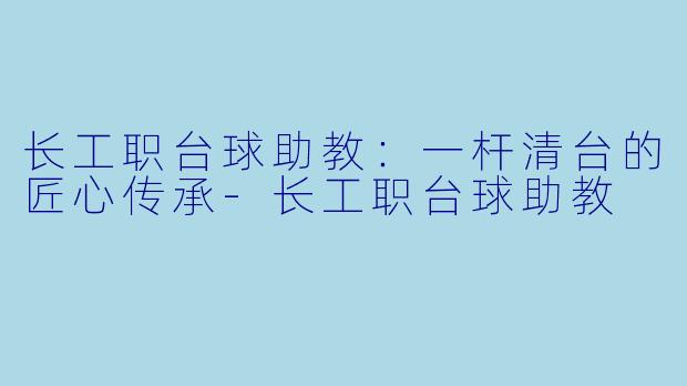 长工职台球助教：一杆清台的匠心传承-长工职台球助教