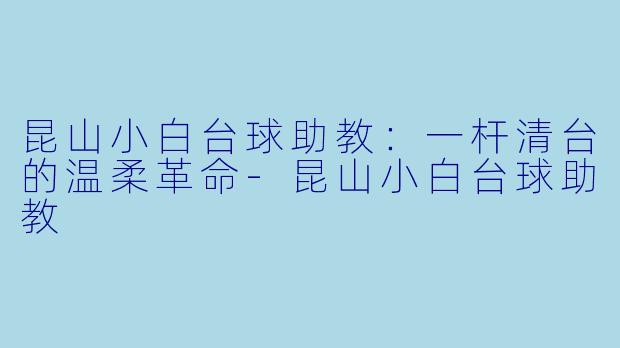 昆山小白台球助教：一杆清台的温柔革命-昆山小白台球助教