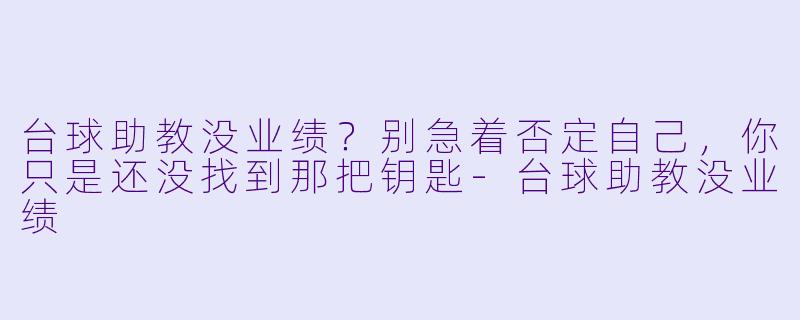 台球助教没业绩?别急着否定自己,你只是还没找到那把钥匙-台球助教没业绩