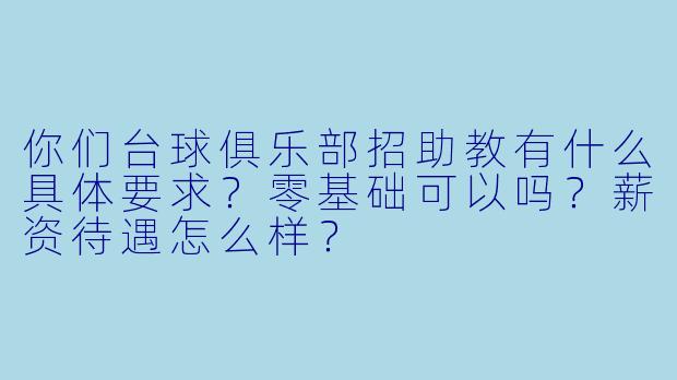 你们台球俱乐部招助教有什么具体要求?零基础可以吗?薪资待遇怎么样?
