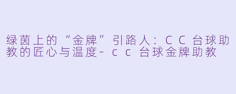 绿茵上的“金牌”引路人:CC台球助教的匠心与温度-cc台球金牌助教