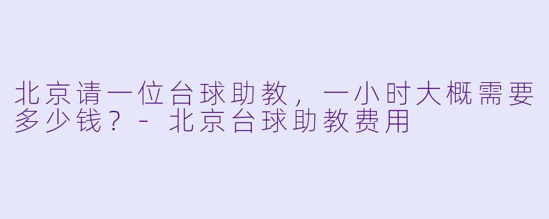 北京请一位台球助教,一小时大概需要多少钱?-北京台球助教费用