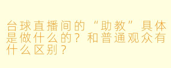 台球直播间的“助教”具体是做什么的?和普通观众有什么区别?