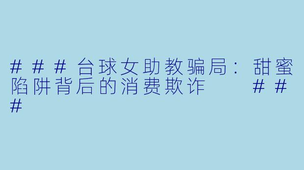 ###台球女助教骗局：甜蜜陷阱背后的消费欺诈

###