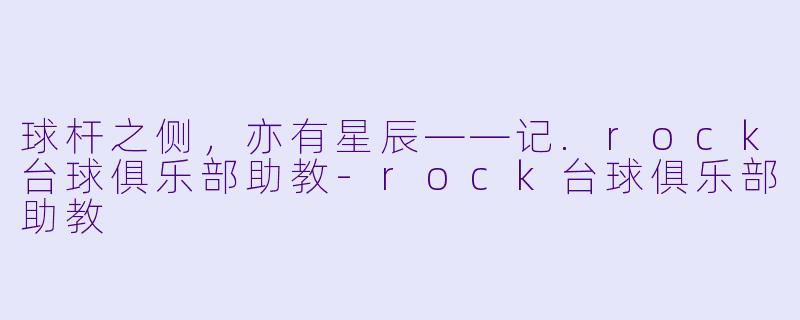 球杆之侧,亦有星辰——记.rock台球俱乐部助教-rock台球俱乐部助教