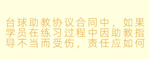 台球助教协议合同中，如果学员在练习过程中因助教指导不当而受伤，责任应如何划分？合同中应如何明确这一风险条款？