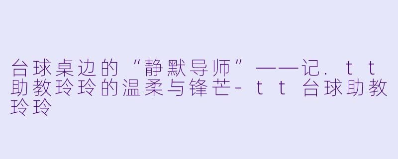 台球桌边的“静默导师”——记.tt助教玲玲的温柔与锋芒-tt台球助教玲玲