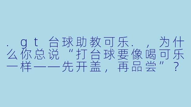 .gt台球助教可乐.，为什么你总说“打台球要像喝可乐一样——先开盖，再品尝”？