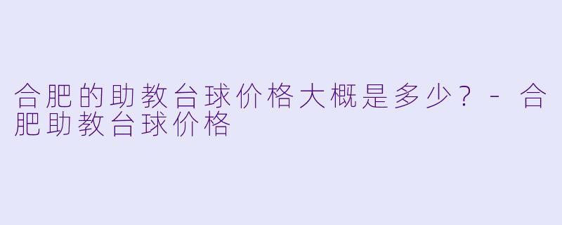 合肥的助教台球价格大概是多少?-合肥助教台球价格