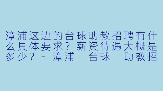 漳浦这边的台球助教招聘有什么具体要求？薪资待遇大概是多少？