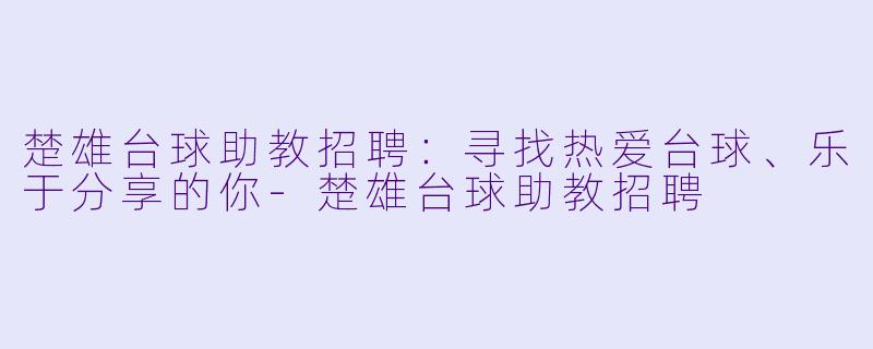楚雄台球助教招聘:寻找热爱台球、乐于分享的你-楚雄台球助教招聘