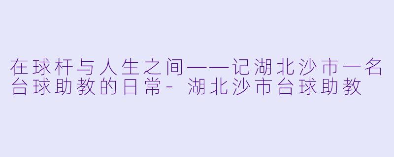 在球杆与人生之间——记湖北沙市一名台球助教的日常-湖北沙市台球助教
