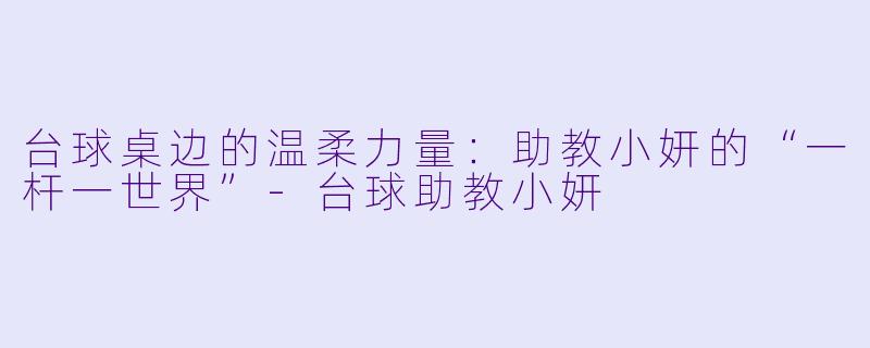 台球桌边的温柔力量:助教小妍的“一杆一世界”-台球助教小妍