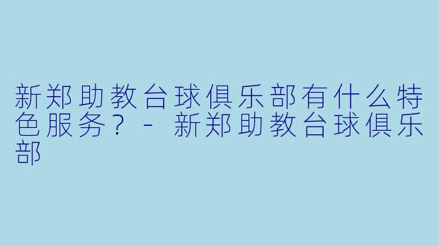 新郑助教台球俱乐部有什么特色服务？