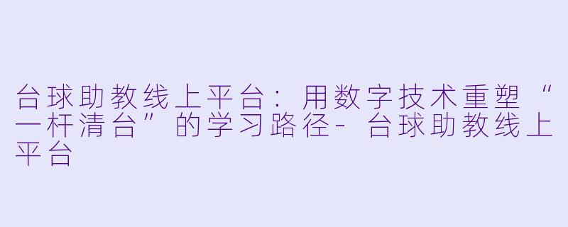 台球助教线上平台：用数字技术重塑“一杆清台”的学习路径-台球助教线上平台