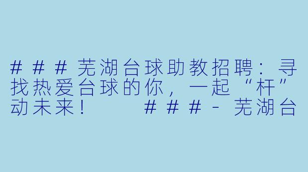 ###芜湖台球助教招聘:寻找热爱台球的你,一起“杆”动未来!
###-芜湖台球助教招聘