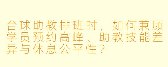 台球助教排班时，如何兼顾学员预约高峰、助教技能差异与休息公平性？