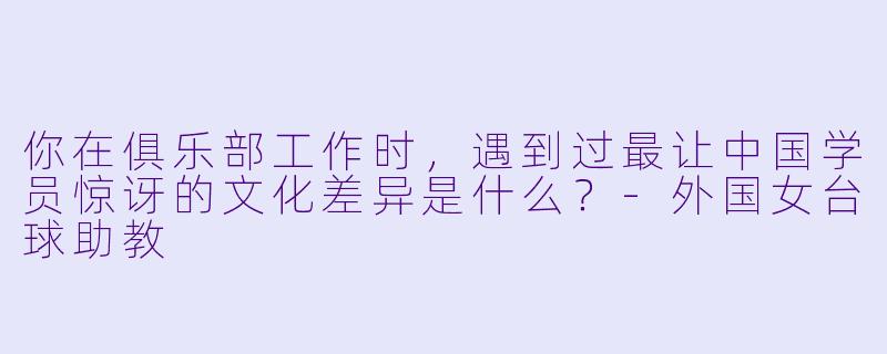 你在俱乐部工作时,遇到过最让中国学员惊讶的文化差异是什么?-外国女台球助教