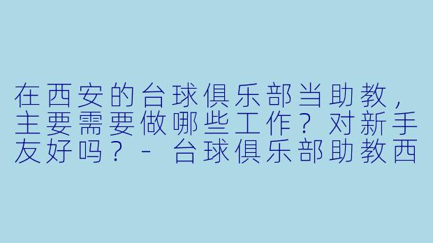在西安的台球俱乐部当助教,主要需要做哪些工作?对新手友好吗?-台球俱乐部助教西安