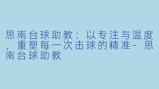 思南台球助教：以专注与温度，重塑每一次击球的精准-思南台球助教